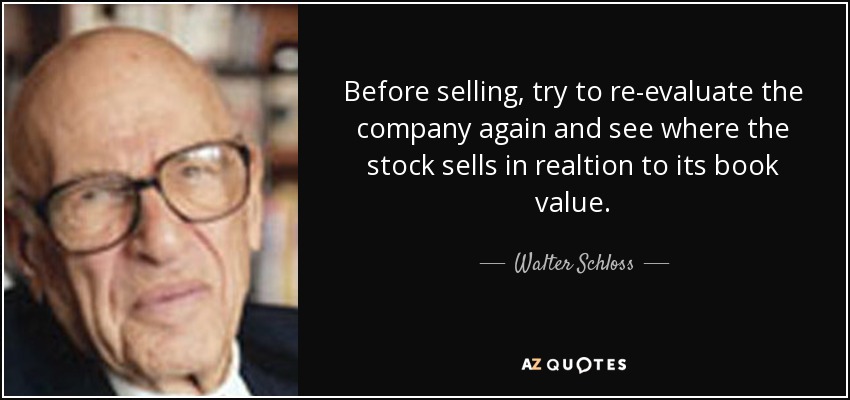 Before selling, try to re-evaluate the company again and see where the stock sells in realtion to its book value. - Walter Schloss