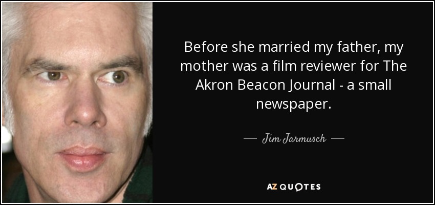 Before she married my father, my mother was a film reviewer for The Akron Beacon Journal - a small newspaper. - Jim Jarmusch