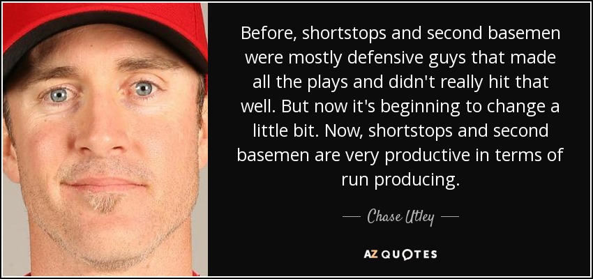 Before, shortstops and second basemen were mostly defensive guys that made all the plays and didn't really hit that well. But now it's beginning to change a little bit. Now, shortstops and second basemen are very productive in terms of run producing. - Chase Utley