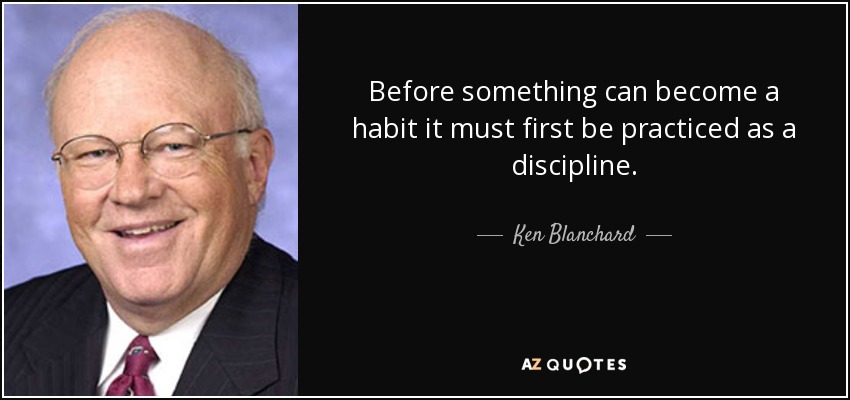 Before something can become a habit it must first be practiced as a discipline. - Ken Blanchard