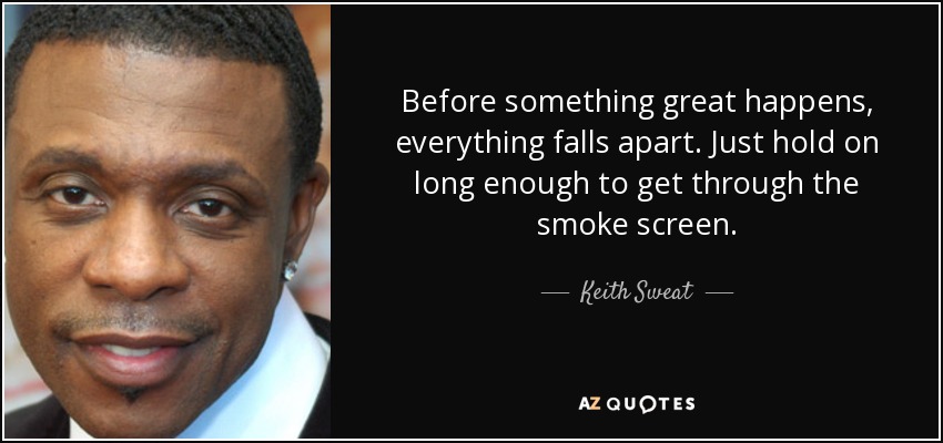 Before something great happens, everything falls apart. Just hold on long enough to get through the smoke screen. - Keith Sweat