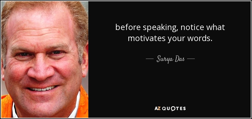 before speaking, notice what motivates your words. - Surya Das