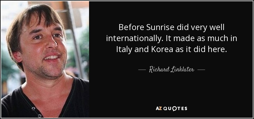 Before Sunrise did very well internationally. It made as much in Italy and Korea as it did here. - Richard Linklater