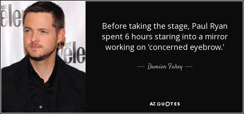 Before taking the stage, Paul Ryan spent 6 hours staring into a mirror working on 'concerned eyebrow.' - Damien Fahey