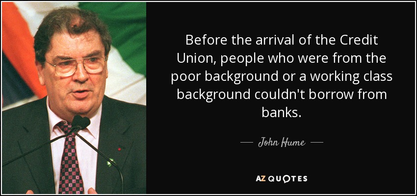 Before the arrival of the Credit Union, people who were from the poor background or a working class background couldn't borrow from banks. - John Hume