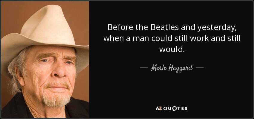 Before the Beatles and yesterday, when a man could still work and still would. - Merle Haggard