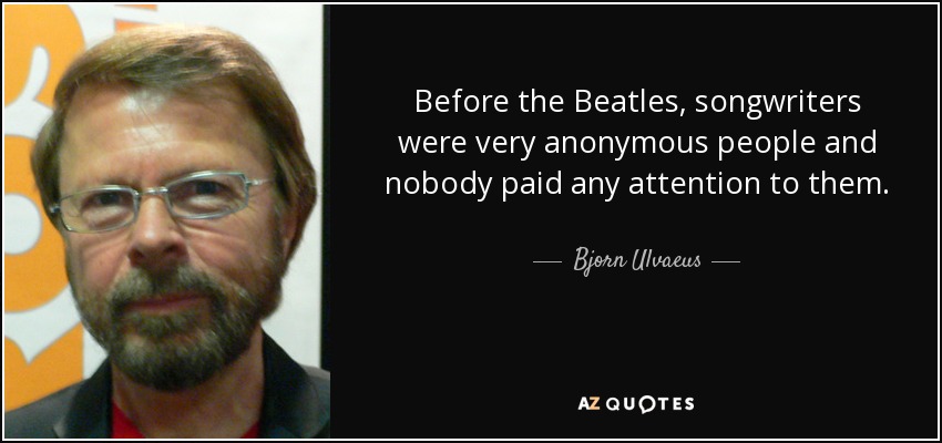 Before the Beatles, songwriters were very anonymous people and nobody paid any attention to them. - Bjorn Ulvaeus