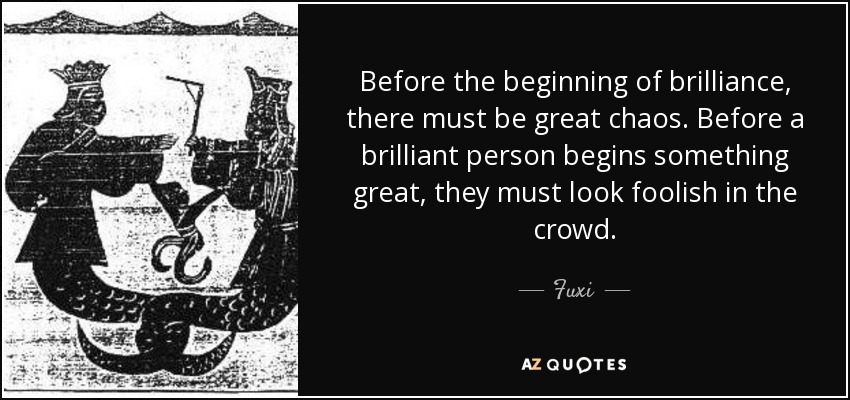 Before the beginning of brilliance, there must be great chaos. Before a brilliant person begins something great, they must look foolish in the crowd. - Fuxi