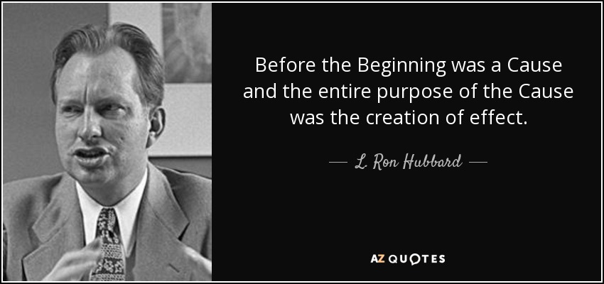 Before the Beginning was a Cause and the entire purpose of the Cause was the creation of effect. - L. Ron Hubbard