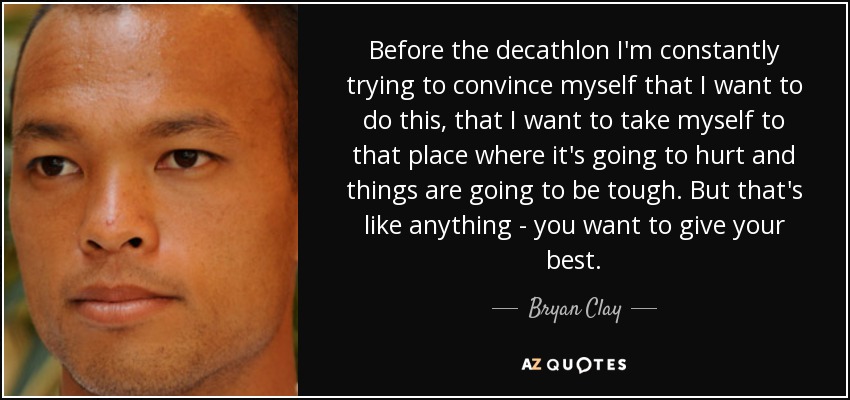 Before the decathlon I'm constantly trying to convince myself that I want to do this, that I want to take myself to that place where it's going to hurt and things are going to be tough. But that's like anything - you want to give your best. - Bryan Clay