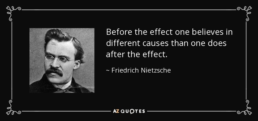 Before the effect one believes in different causes than one does after the effect. - Friedrich Nietzsche