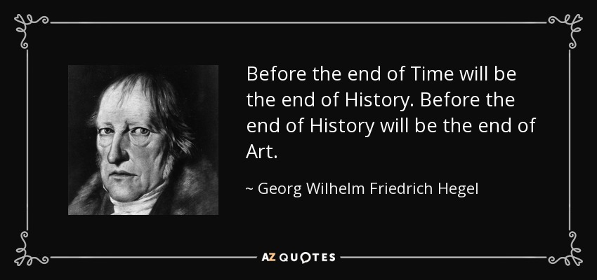 Before the end of Time will be the end of History. Before the end of History will be the end of Art. - Georg Wilhelm Friedrich Hegel