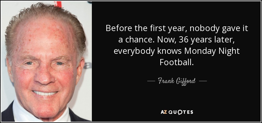 Before the first year, nobody gave it a chance. Now, 36 years later, everybody knows Monday Night Football. - Frank Gifford