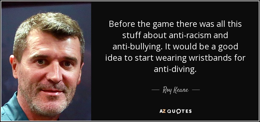 Before the game there was all this stuff about anti-racism and anti-bullying. It would be a good idea to start wearing wristbands for anti-diving. - Roy Keane