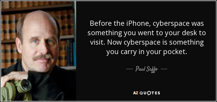 Before the iPhone, cyberspace was something you went to your desk to visit. Now cyberspace is something you carry in your pocket. - Paul Saffo