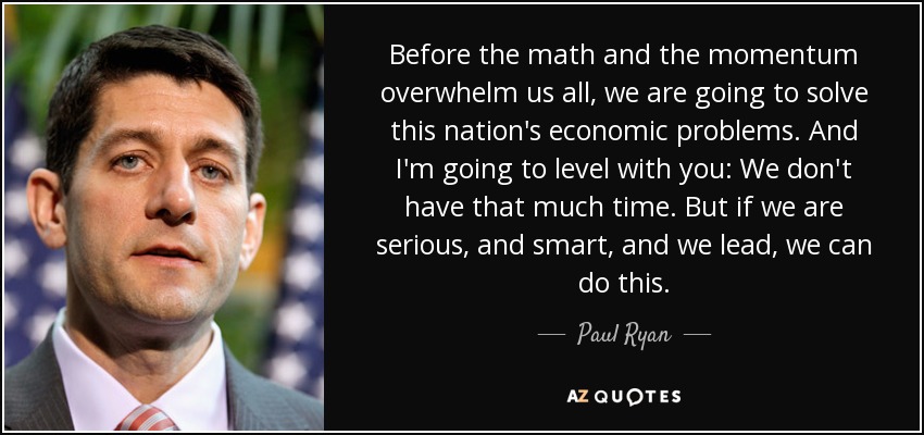 Before the math and the momentum overwhelm us all, we are going to solve this nation's economic problems. And I'm going to level with you: We don't have that much time. But if we are serious, and smart, and we lead, we can do this. - Paul Ryan