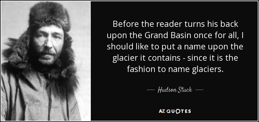 Before the reader turns his back upon the Grand Basin once for all, I should like to put a name upon the glacier it contains - since it is the fashion to name glaciers. - Hudson Stuck