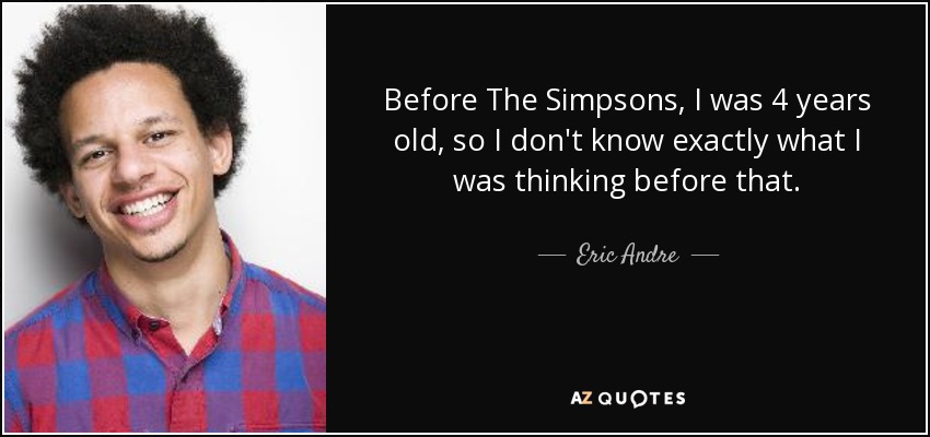 Before The Simpsons, I was 4 years old, so I don't know exactly what I was thinking before that. - Eric Andre