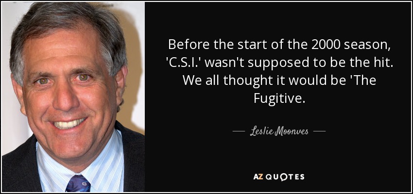 Before the start of the 2000 season, 'C.S.I.' wasn't supposed to be the hit. We all thought it would be 'The Fugitive. - Leslie Moonves