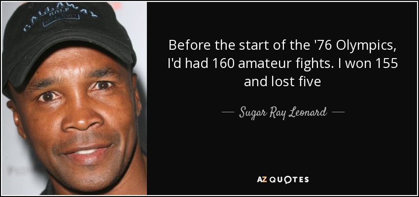 Before the start of the '76 Olympics, I'd had 160 amateur fights. I won 155 and lost five - Sugar Ray Leonard