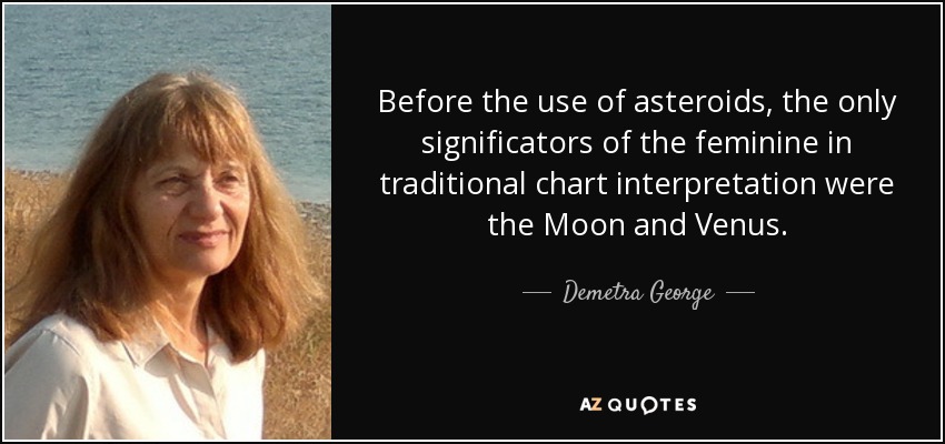 Before the use of asteroids, the only significators of the feminine in traditional chart interpretation were the Moon and Venus. - Demetra George