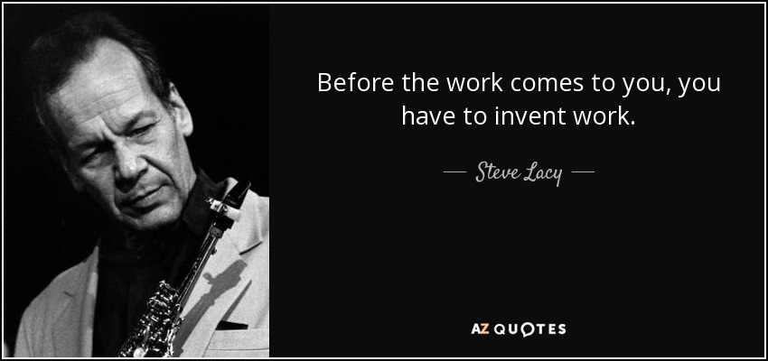 Before the work comes to you, you have to invent work. - Steve Lacy
