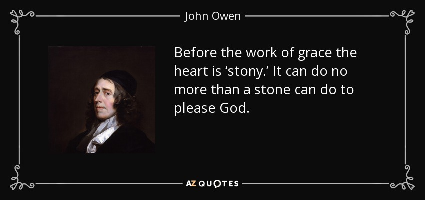 Before the work of grace the heart is ‘stony.’ It can do no more than a stone can do to please God. - John Owen