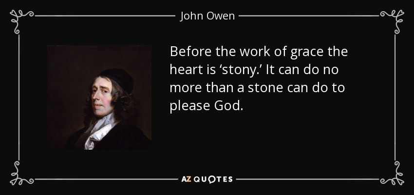 Before the work of grace the heart is ‘stony.’ It can do no more than a stone can do to please God. - John Owen
