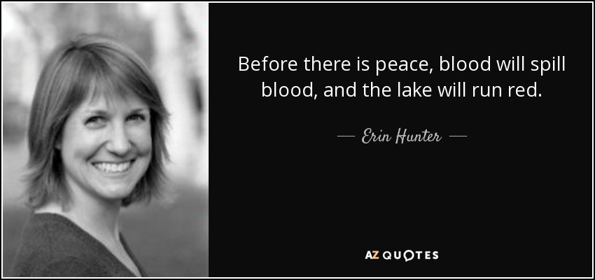 Before there is peace, blood will spill blood, and the lake will run red. - Erin Hunter