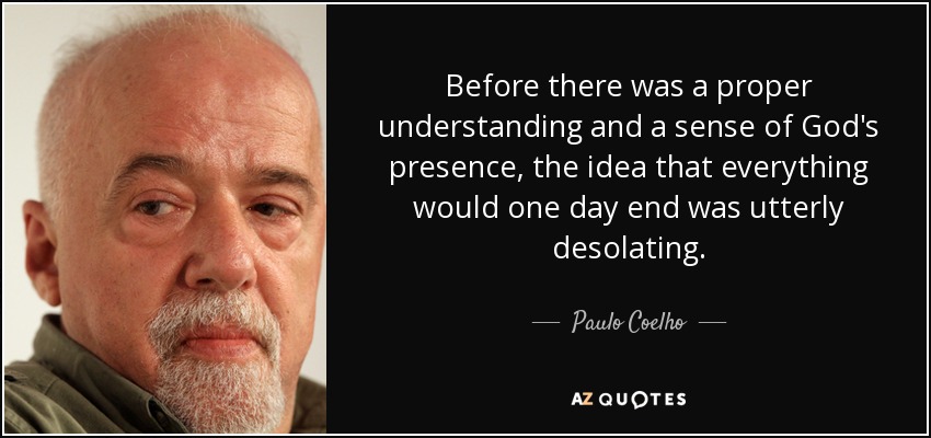 Before there was a proper understanding and a sense of God's presence, the idea that everything would one day end was utterly desolating. - Paulo Coelho