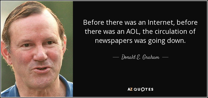 Before there was an Internet, before there was an AOL, the circulation of newspapers was going down. - Donald E. Graham