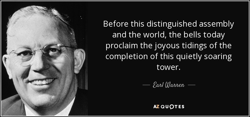 Before this distinguished assembly and the world, the bells today proclaim the joyous tidings of the completion of this quietly soaring tower. - Earl Warren