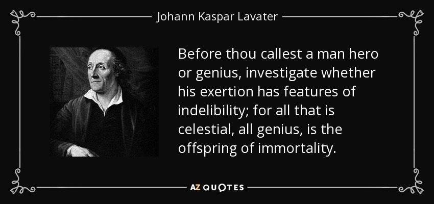 Before thou callest a man hero or genius, investigate whether his exertion has features of indelibility; for all that is celestial, all genius, is the offspring of immortality. - Johann Kaspar Lavater