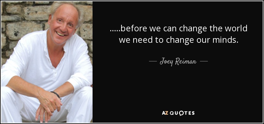 .....before we can change the world we need to change our minds. - Joey Reiman