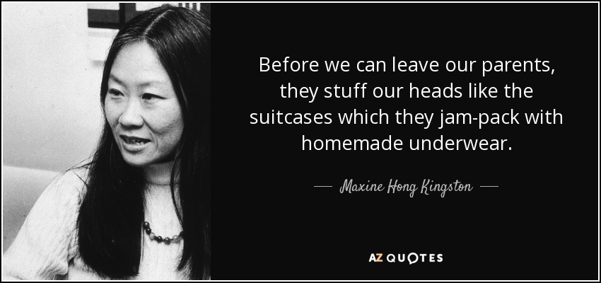 Before we can leave our parents, they stuff our heads like the suitcases which they jam-pack with homemade underwear. - Maxine Hong Kingston