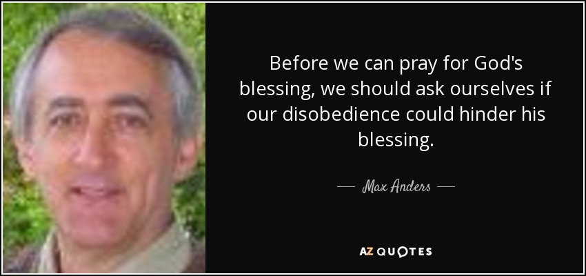 Before we can pray for God's blessing, we should ask ourselves if our disobedience could hinder his blessing. - Max Anders