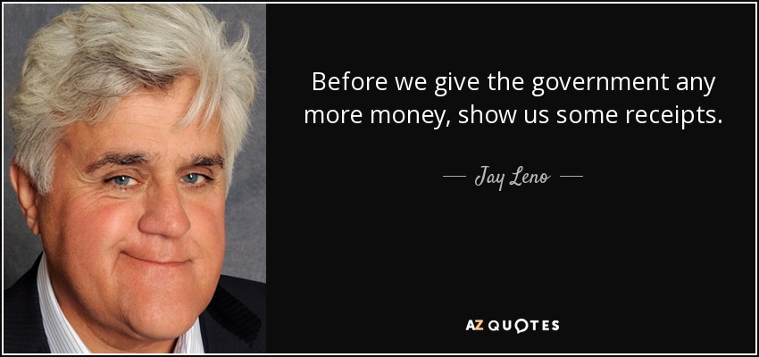 Before we give the government any more money, show us some receipts. - Jay Leno