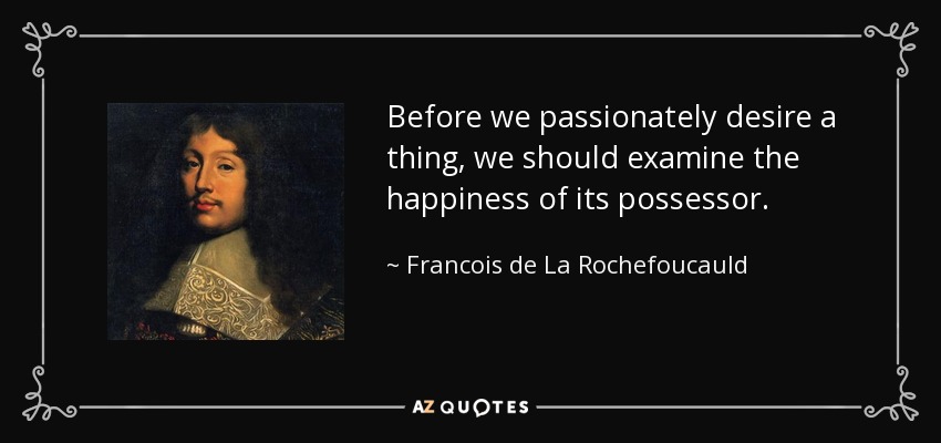 Before we passionately desire a thing, we should examine the happiness of its possessor. - Francois de La Rochefoucauld