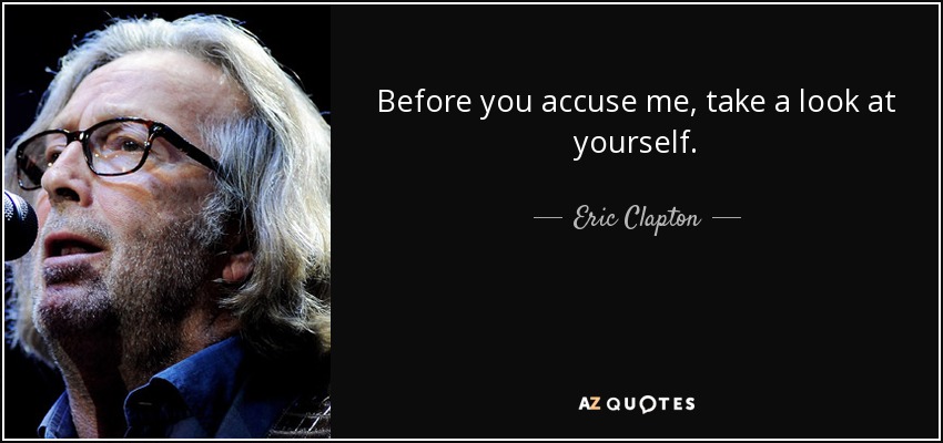 Before you accuse me, take a look at yourself. - Eric Clapton