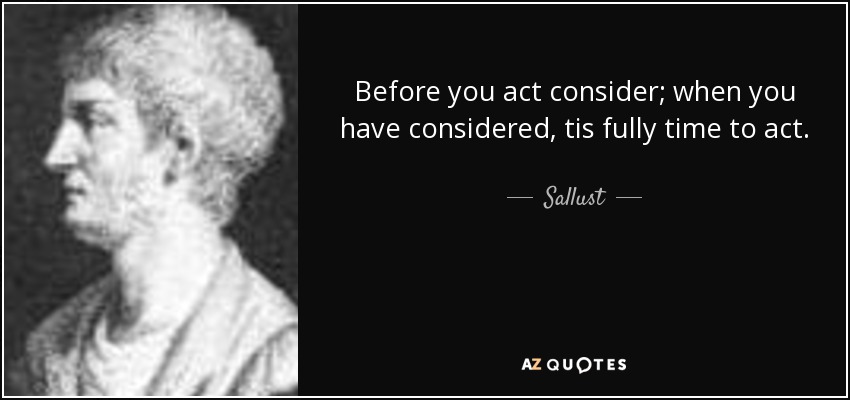 Before you act consider; when you have considered, tis fully time to act. - Sallust