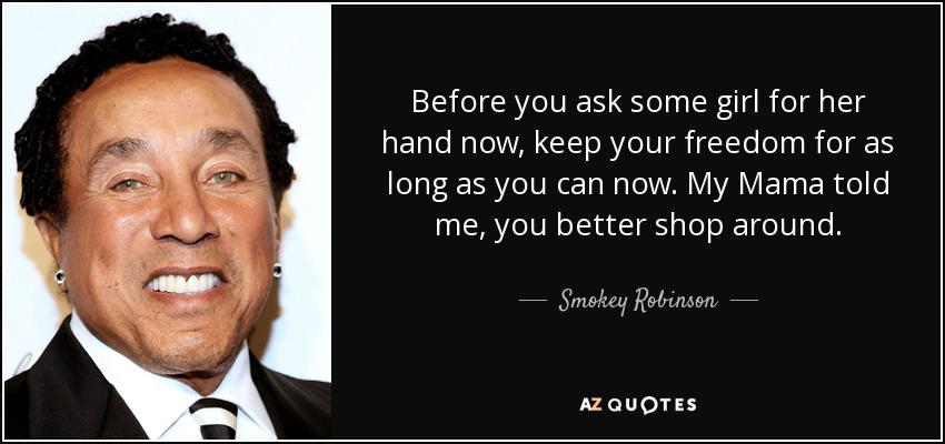 Before you ask some girl for her hand now, keep your freedom for as long as you can now. My Mama told me, you better shop around. - Smokey Robinson