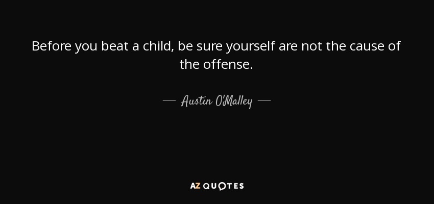 Before you beat a child, be sure yourself are not the cause of the offense. - Austin O'Malley