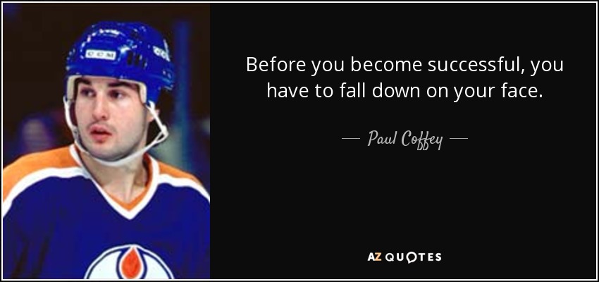 Before you become successful, you have to fall down on your face. - Paul Coffey