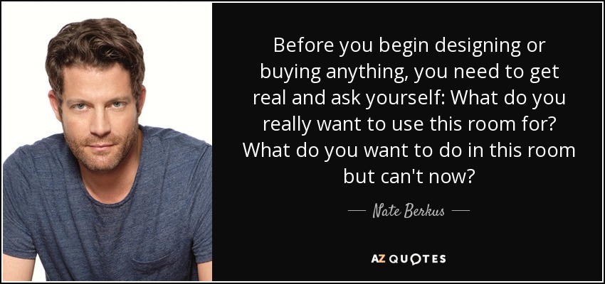 Before you begin designing or buying anything, you need to get real and ask yourself: What do you really want to use this room for? What do you want to do in this room but can't now? - Nate Berkus