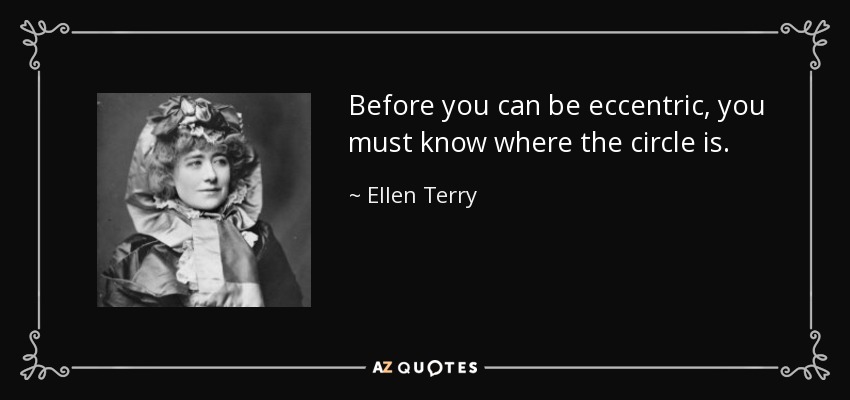 Before you can be eccentric, you must know where the circle is. - Ellen Terry