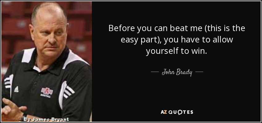 Before you can beat me (this is the easy part), you have to allow yourself to win. - John Brady