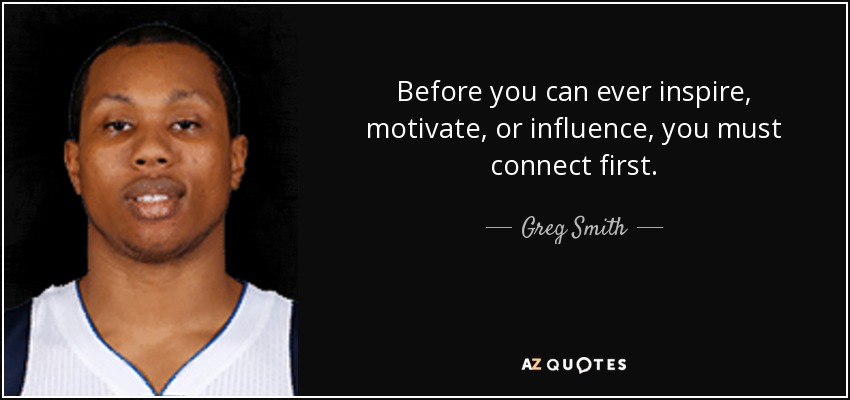 Before you can ever inspire, motivate, or influence, you must connect first. - Greg Smith