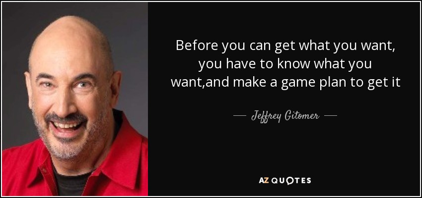 Before you can get what you want, you have to know what you want,and make a game plan to get it - Jeffrey Gitomer