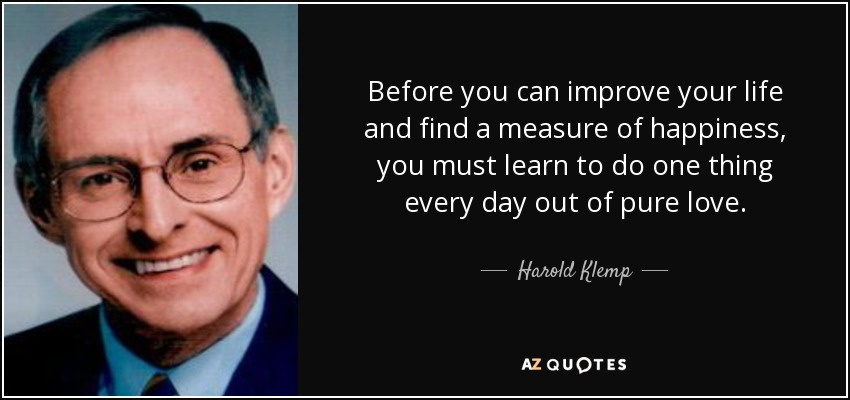 Before you can improve your life and find a measure of happiness, you must learn to do one thing every day out of pure love. - Harold Klemp