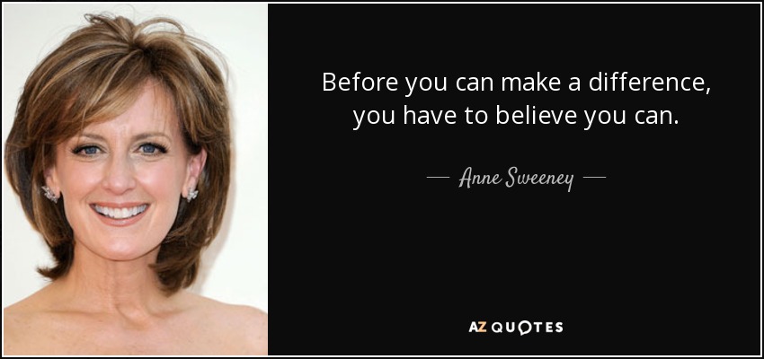 Before you can make a difference, you have to believe you can. - Anne Sweeney